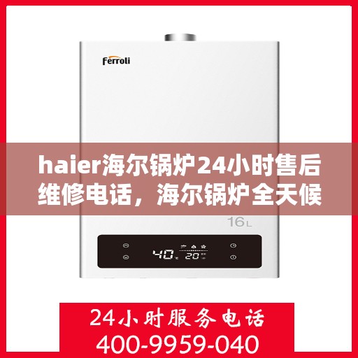 haier海尔锅炉24小时售后维修电话，海尔锅炉全天候售后维修服务热线