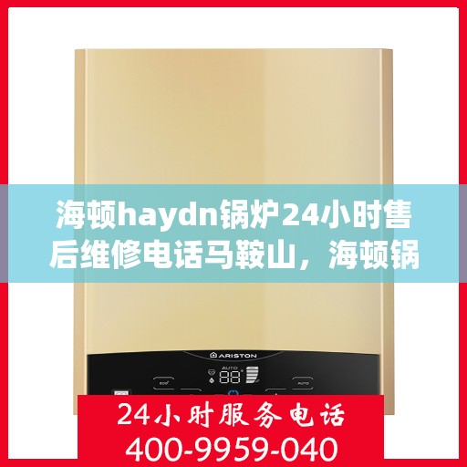 海顿haydn锅炉24小时售后维修电话马鞍山，海顿锅炉马鞍山售后维修热线全天候服务，专业解决您的锅炉问题