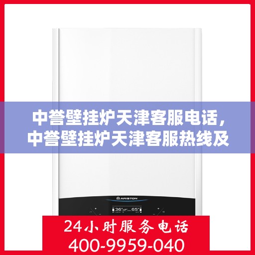 中誉壁挂炉天津客服电话，中誉壁挂炉天津客服热线及售后服务指南