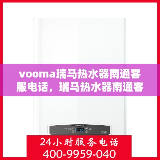 vooma瑞马热水器南通客服电话，瑞马热水器南通客服热线及售后服务电话详解