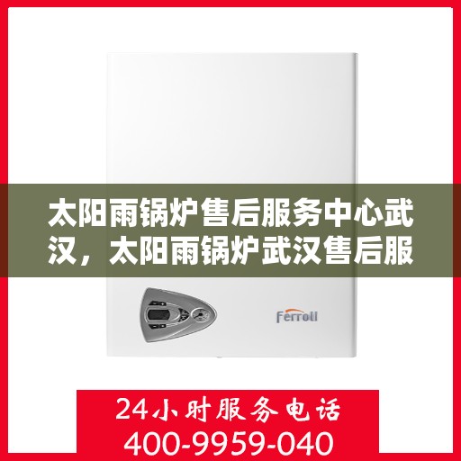 太阳雨锅炉售后服务中心武汉，太阳雨锅炉武汉售后服务中心，专业维修，贴心服务