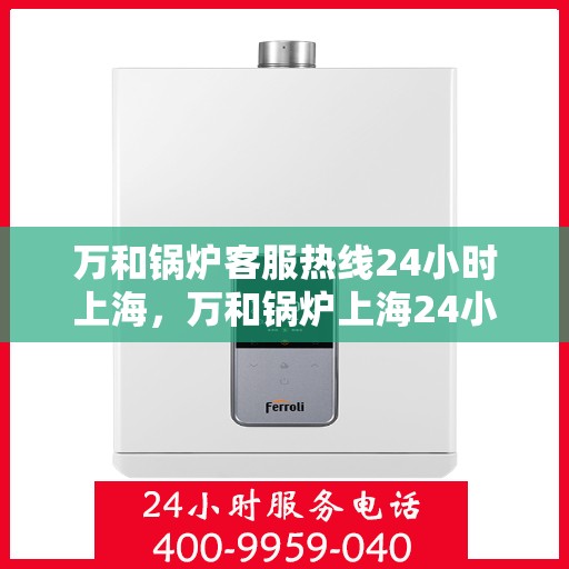 万和锅炉客服热线24小时上海，万和锅炉上海24小时客服热线专业服务