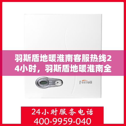 羽斯盾地暖淮南客服热线24小时，羽斯盾地暖淮南全天候客服热线，温暖连接，服务不打烊