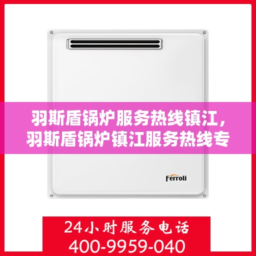羽斯盾锅炉服务热线镇江，羽斯盾锅炉镇江服务热线专业解答，贴心保障