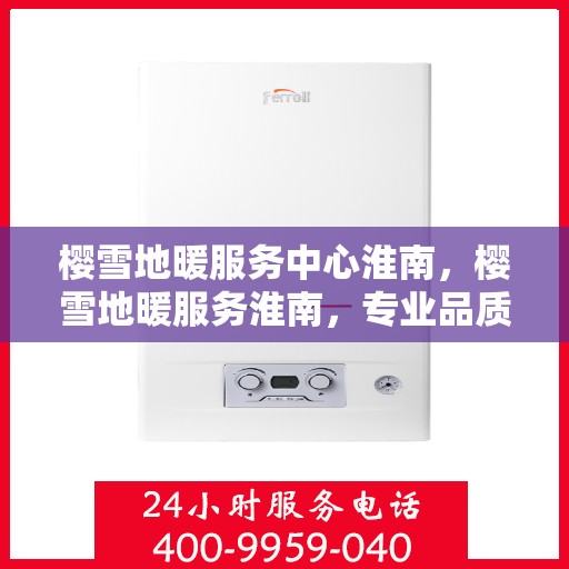 樱雪地暖服务中心淮南，樱雪地暖服务淮南，专业品质，温暖您的生活