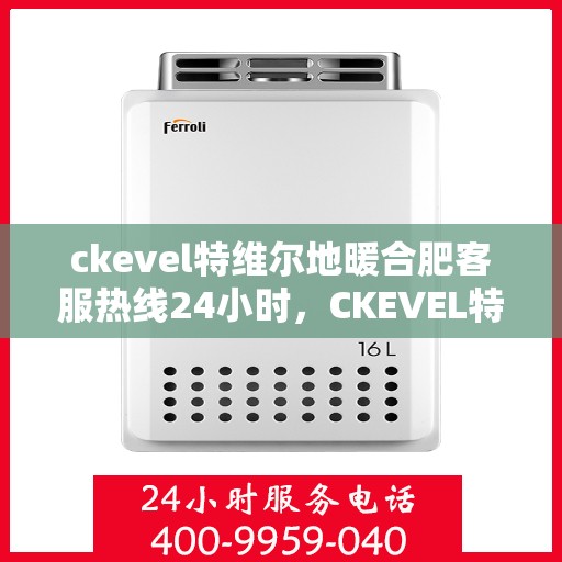 ckevel特维尔地暖合肥客服热线24小时，CKEVEL特维尔地暖全天候客服热线，专业解答，暖心服务