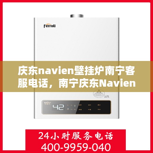 庆东navien壁挂炉南宁客服电话，南宁庆东Navien壁挂炉客服热线及售后服务支持