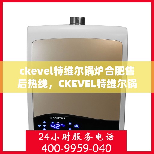 ckevel特维尔锅炉合肥售后热线，CKEVEL特维尔锅炉合肥售后服务热线公布，专业维修团队为您解答疑难！