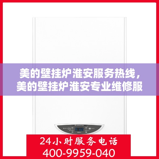 美的壁挂炉淮安服务热线，美的壁挂炉淮安专业维修服务热线