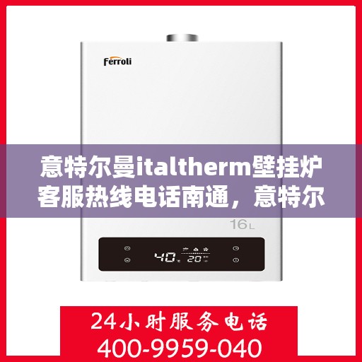 意特尔曼italtherm壁挂炉客服热线电话南通，意特尔曼italtherm壁挂炉南通客服热线电话详解