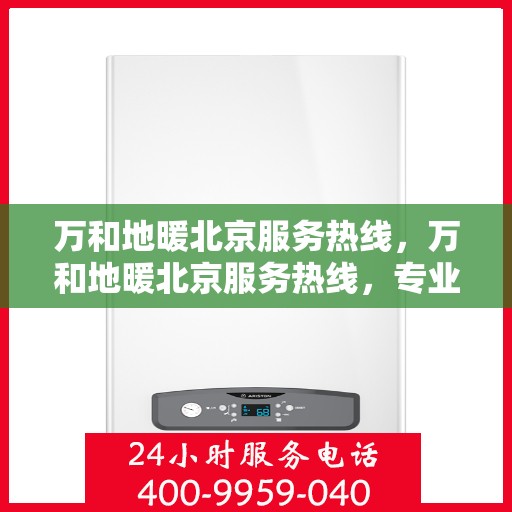 万和地暖北京服务热线，万和地暖北京服务热线，专业解决您的地暖问题