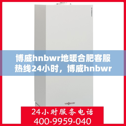 博威hnbwr地暖合肥客服热线24小时，博威hnbwr地暖合肥全天候客服热线