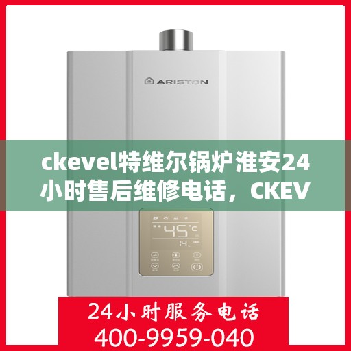 ckevel特维尔锅炉淮安24小时售后维修电话，CKEVEL特维尔锅炉淮安全天候售后维修热线