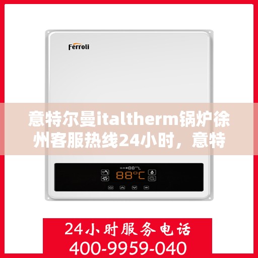 意特尔曼italtherm锅炉徐州客服热线24小时，意特尔曼italtherm锅炉徐州全天候客服热线，贴心服务，温暖您的每一刻
