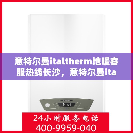 意特尔曼italtherm地暖客服热线长沙，意特尔曼italtherm地暖长沙客服热线详解