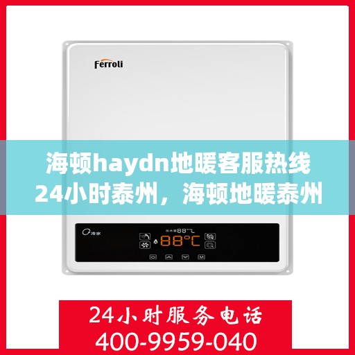 海顿haydn地暖客服热线24小时泰州，海顿地暖泰州客服热线全天候服务，温暖无忧
