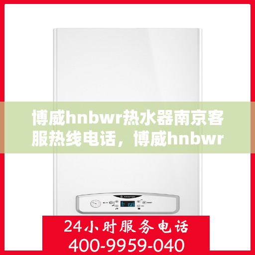 博威hnbwr热水器南京客服热线电话，博威hnbwr热水器南京客服热线详解，专业支持与贴心服务