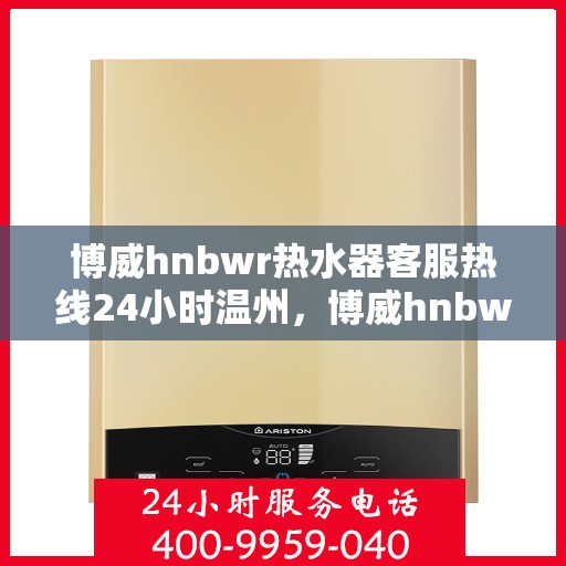博威hnbwr热水器客服热线24小时温州，博威hnbwr热水器温州24小时客服热线服务