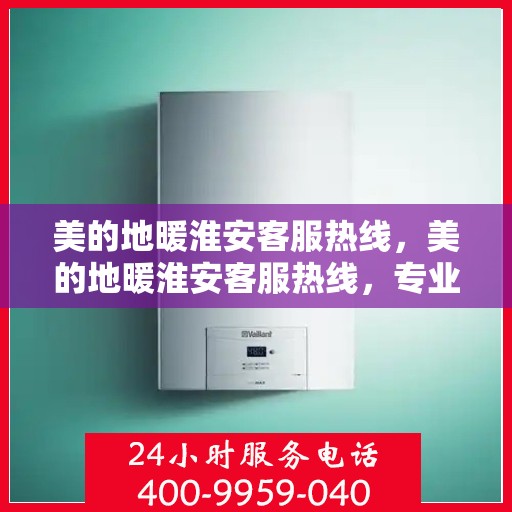 美的地暖淮安客服热线，美的地暖淮安客服热线，专业解答，温暖您的每一个冬天