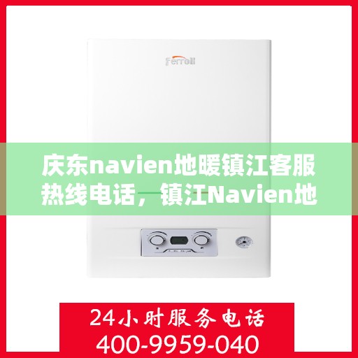 庆东navien地暖镇江客服热线电话，镇江Navien地暖客服热线电话——专业解答，温暖您的冬日生活