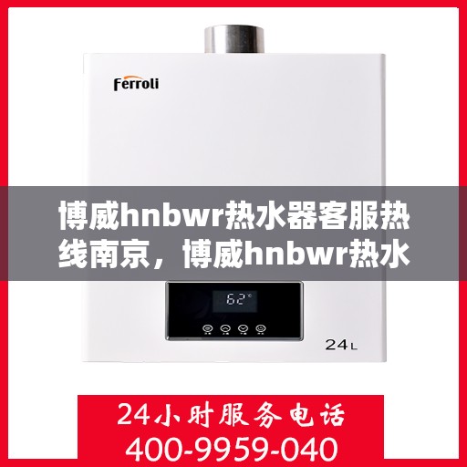 博威hnbwr热水器客服热线南京，博威hnbwr热水器南京客服热线详解