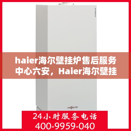 haier海尔壁挂炉售后服务中心六安，Haier海尔壁挂炉六安售后服务中心，专业维修，贴心服务