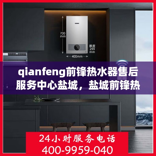 qianfeng前锋热水器售后服务中心盐城，盐城前锋热水器售后服务中心专业维修服务团队