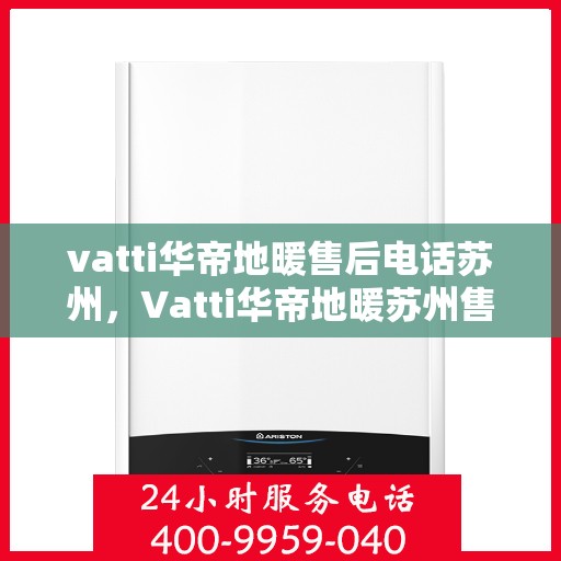 vatti华帝地暖售后电话苏州，Vatti华帝地暖苏州售后专线及维修服务电话