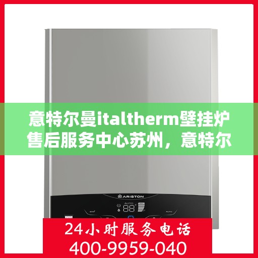 意特尔曼italtherm壁挂炉售后服务中心苏州，意特尔曼italtherm壁挂炉苏州售后服务中心，专业维修与贴心服务