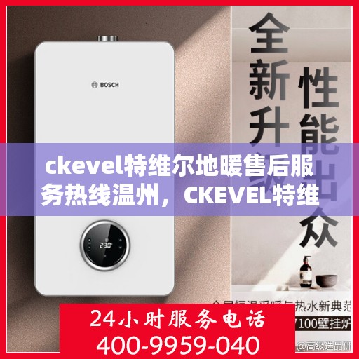 ckevel特维尔地暖售后服务热线温州，CKEVEL特维尔地暖温州售后服务热线详解