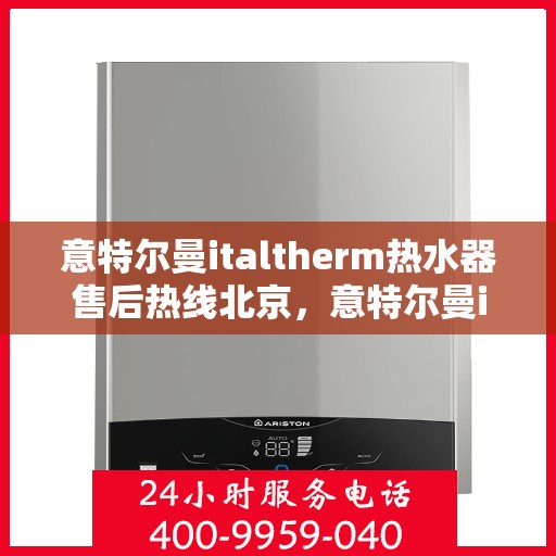 意特尔曼italtherm热水器售后热线北京，意特尔曼italtherm热水器北京售后热线专业服务解析