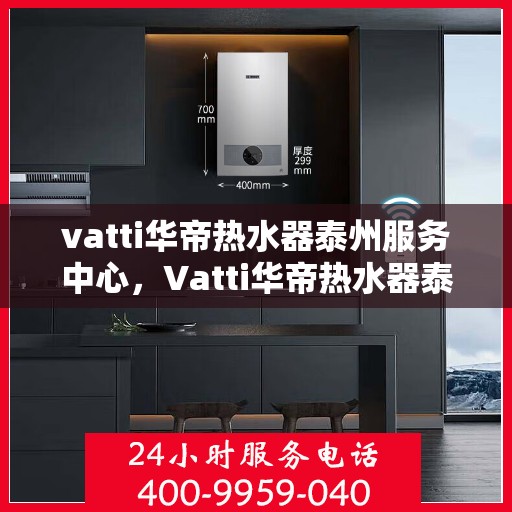 vatti华帝热水器泰州服务中心，Vatti华帝热水器泰州服务中心，专业维修与贴心服务