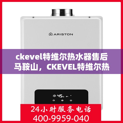 ckevel特维尔热水器售后马鞍山，CKEVEL特维尔热水器马鞍山售后服务解析
