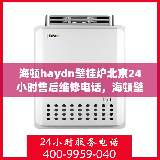 海顿haydn壁挂炉北京24小时售后维修电话，海顿壁挂炉北京全天候售后维修服务热线