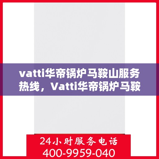 vatti华帝锅炉马鞍山服务热线，Vatti华帝锅炉马鞍山服务热线，专业团队，贴心服务！