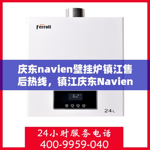 庆东navien壁挂炉镇江售后热线，镇江庆东Navien壁挂炉售后热线及服务解析
