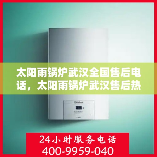 太阳雨锅炉武汉全国售后电话，太阳雨锅炉武汉售后热线，一站式全国服务电话解析