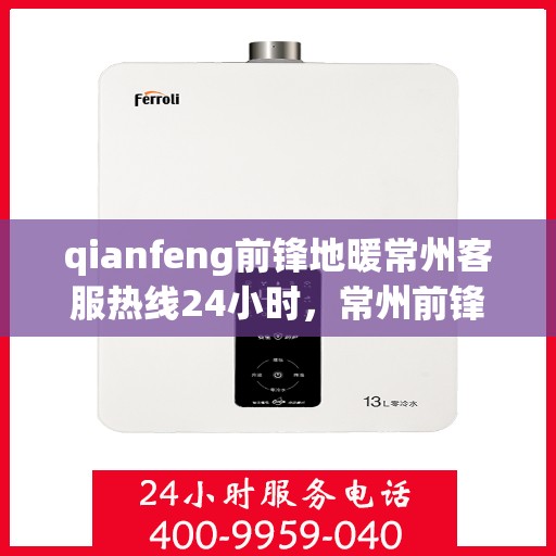 qianfeng前锋地暖常州客服热线24小时，常州前锋地暖全天候客服热线，专业解答，温暖无忧