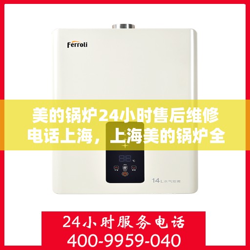 美的锅炉24小时售后维修电话上海，上海美的锅炉全天候售后维修服务热线