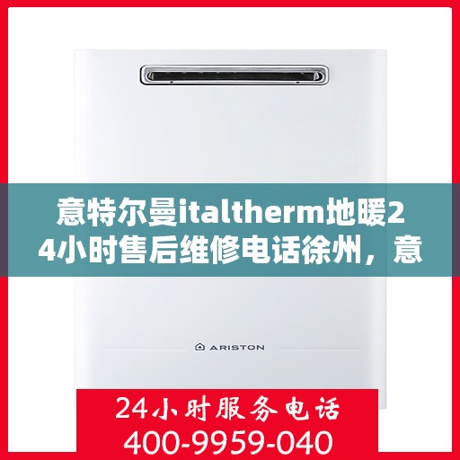 意特尔曼italtherm地暖24小时售后维修电话徐州，意特尔曼italtherm地暖徐州售后维修热线全天候服务，贴心关怀用户温暖体验
