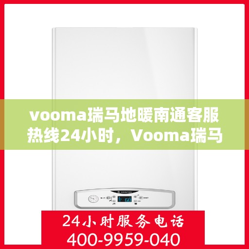 vooma瑞马地暖南通客服热线24小时，Vooma瑞马地暖，南通24小时客服热线，温暖连接每一刻