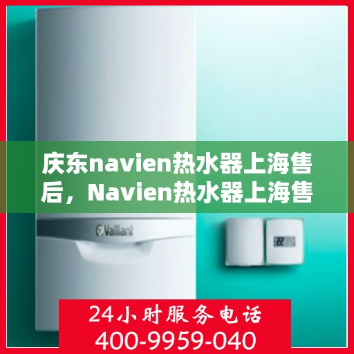 庆东navien热水器上海售后，Navien热水器上海售后服务中心，专业品质，贴心服务