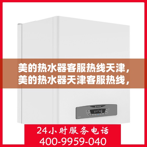 美的热水器客服热线天津，美的热水器天津客服热线，专业解答与温暖相伴