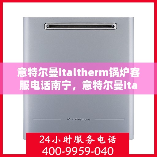 意特尔曼italtherm锅炉客服电话南宁，意特尔曼italtherm锅炉南宁客服热线及咨询指南
