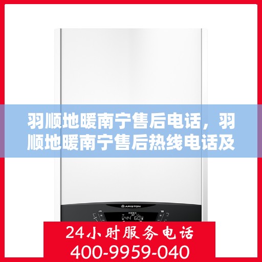 羽顺地暖南宁售后电话，羽顺地暖南宁售后热线电话及售后服务指南