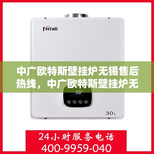 中广欧特斯壁挂炉无锡售后热线，中广欧特斯壁挂炉无锡售后热线，专业维修与贴心服务团队等你来电！