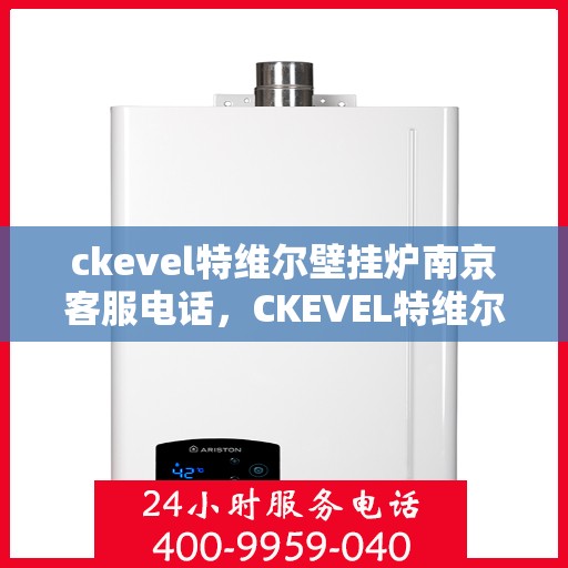 ckevel特维尔壁挂炉南京客服电话，CKEVEL特维尔壁挂炉南京客服热线及售后服务指南