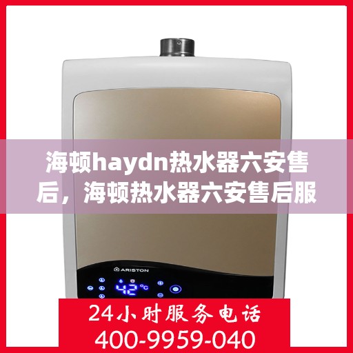 海顿haydn热水器六安售后，海顿热水器六安售后服务中心，专业维修，贴心服务