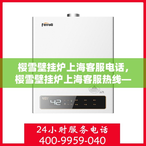 樱雪壁挂炉上海客服电话，樱雪壁挂炉上海客服热线——专业解答，温馨服务