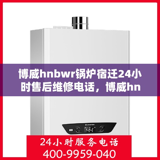博威hnbwr锅炉宿迁24小时售后维修电话，博威hnbwr锅炉宿迁全天候售后维修服务热线